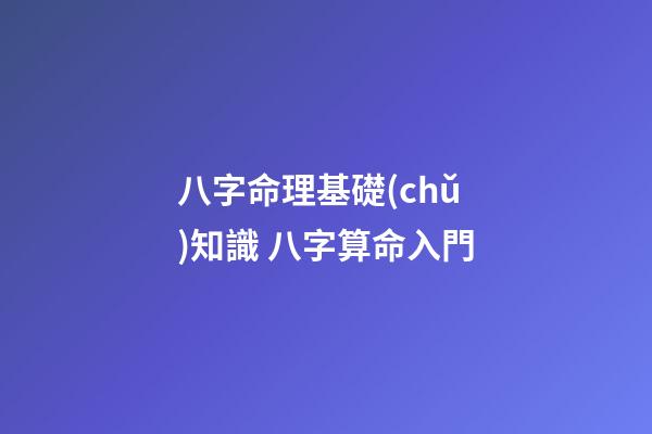 八字命理基礎(chǔ)知識 八字算命入門